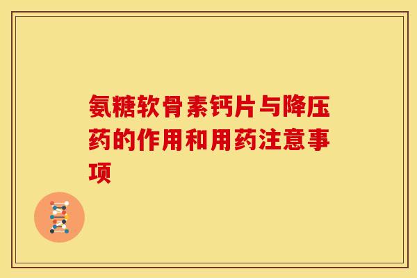 氨糖软骨素钙片与降压药的作用和用药注意事项
