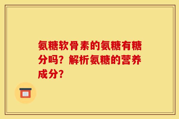 氨糖软骨素的氨糖有糖分吗？解析氨糖的营养成分？