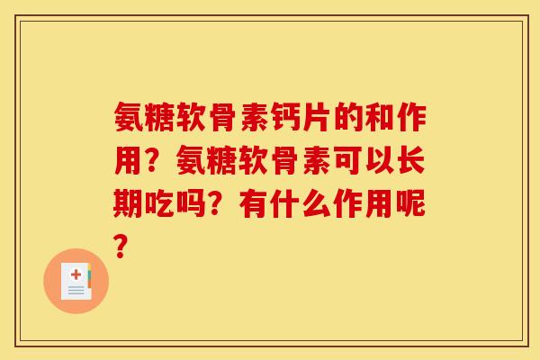 氨糖软骨素钙片的和作用?氨糖软骨素可以长期吃吗?有什么作用呢? 氨糖软骨素钙片的和作用?氨糖软骨素可以长期吃吗?有什么作用呢?
