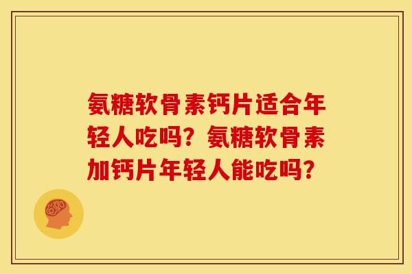 氨糖软骨素钙片适合年轻人吃吗？氨糖软骨素加钙片年轻人能吃吗？