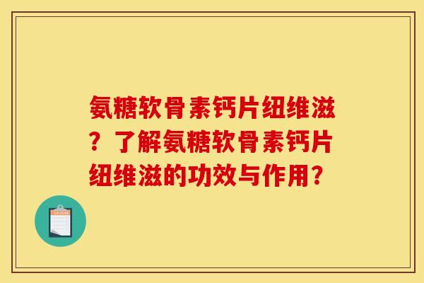 氨糖软骨素钙片纽维滋？了解氨糖软骨素钙片纽维滋的功效与作用？