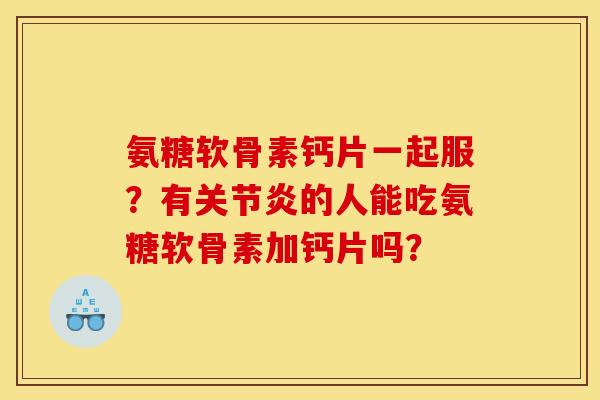 氨糖软骨素钙片一起服？有关节炎的人能吃氨糖软骨素加钙片吗？