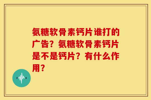 氨糖软骨素钙片谁打的广告？氨糖软骨素钙片是不是钙片？有什么作用？