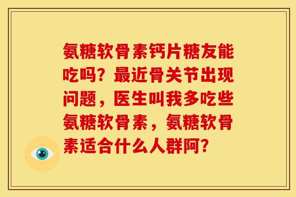 氨糖软骨素钙片糖友能吃吗？最近骨关节出现问题，医生叫我多吃些氨糖软骨素，氨糖软骨素适合什么人群阿？