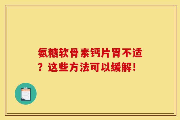 氨糖软骨素钙片胃不适？这些方法可以缓解！