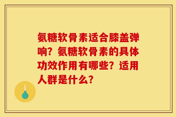 氨糖软骨素适合膝盖弹响？氨糖软骨素的具体功效作用有哪些？适用人群是什么？