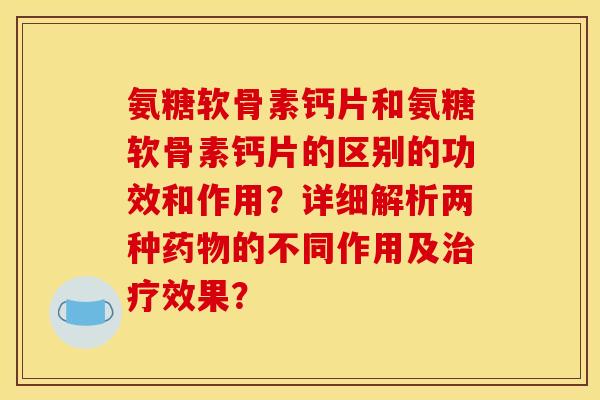 氨糖软骨素钙片和氨糖软骨素钙片的区别的功效和作用?详细解析两种的不同作用及效果? 氨糖软骨素钙片和氨糖软骨素钙片的区别的功效和作用?详细解析两种的不同作用及效果?