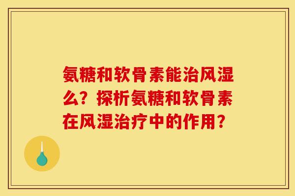 氨糖和软骨素能治风湿么？探析氨糖和软骨素在风湿治疗中的作用？