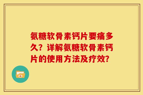 氨糖软骨素钙片要痛多久？详解氨糖软骨素钙片的使用方法及疗效？