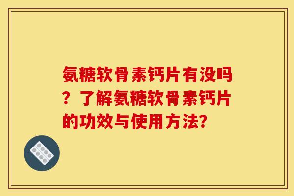 氨糖软骨素钙片有没吗？了解氨糖软骨素钙片的功效与使用方法？