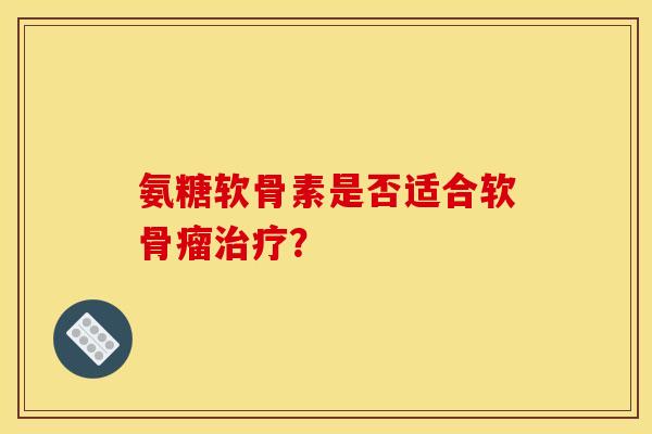 氨糖软骨素是否适合软骨瘤？
