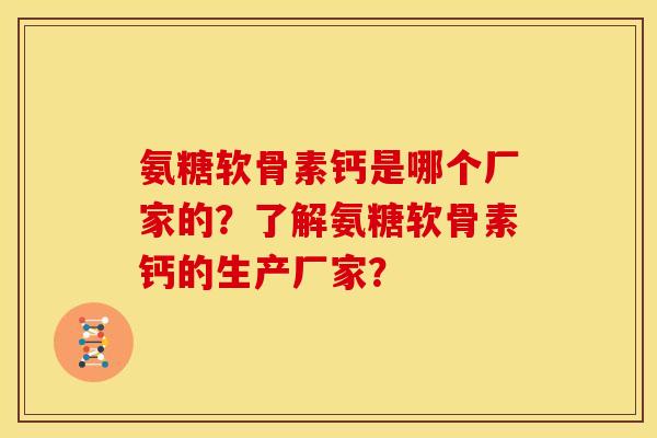 氨糖软骨素钙是哪个厂家的？了解氨糖软骨素钙的生产厂家？