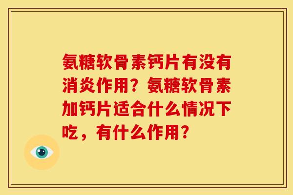 氨糖软骨素钙片有没有消炎作用？氨糖软骨素加钙片适合什么情况下吃，有什么作用？