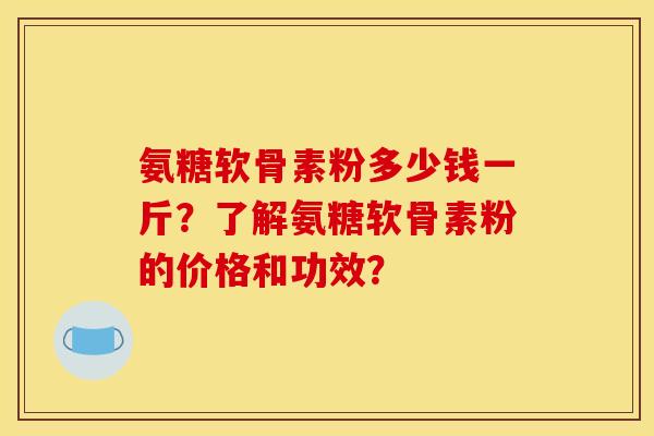 氨糖软骨素粉多少钱一斤?了解氨糖软骨素粉的价格和功效? 氨糖软骨素粉多少钱一斤?了解氨糖软骨素粉的价格和功效?