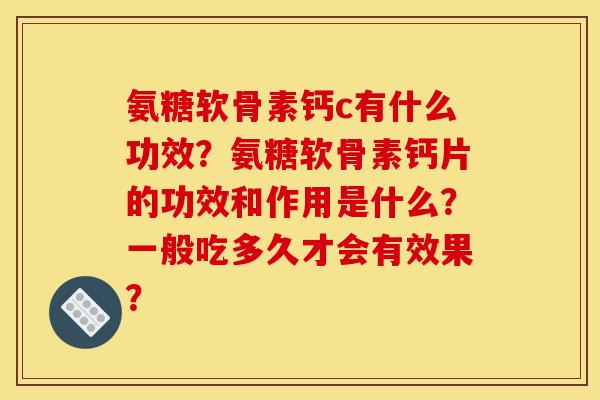 氨糖软骨素钙c有什么功效？氨糖软骨素钙片的功效和作用是什么？一般吃多久才会有效果？