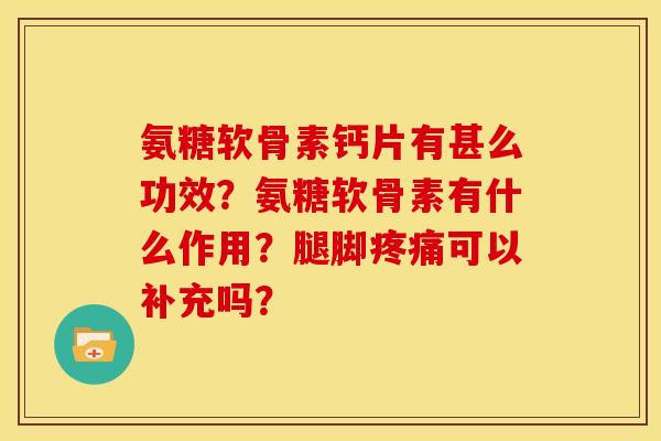 氨糖软骨素钙片有甚么功效？氨糖软骨素有什么作用？腿脚疼痛可以补充吗？
