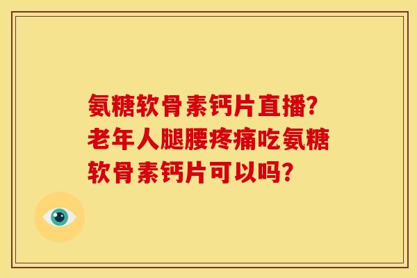 氨糖软骨素钙片直播？老年人腿腰疼痛吃氨糖软骨素钙片可以吗？