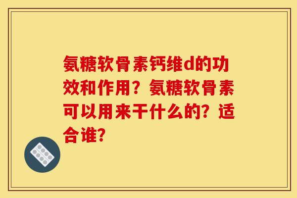 氨糖软骨素钙维d的功效和作用?氨糖软骨素可以用来干什么的?适合谁? 氨糖软骨素钙维d的功效和作用?氨糖软骨素可以用来干什么的?适合谁?