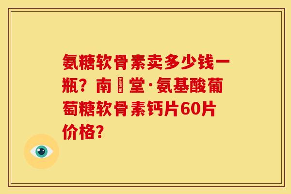 氨糖软骨素卖多少钱一瓶？南雲堂·氨基酸葡萄糖软骨素钙片60片价格？