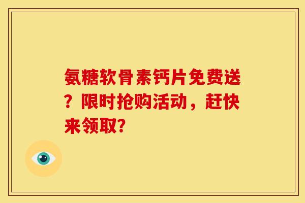 氨糖软骨素钙片免费送？限时抢购活动，赶快来领取？