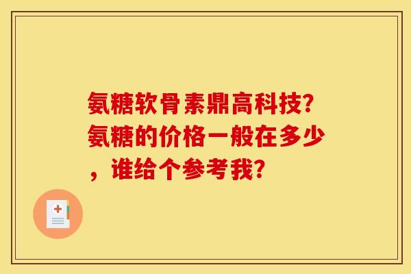 氨糖软骨素鼎高科技？氨糖的价格一般在多少，谁给个参考我？
