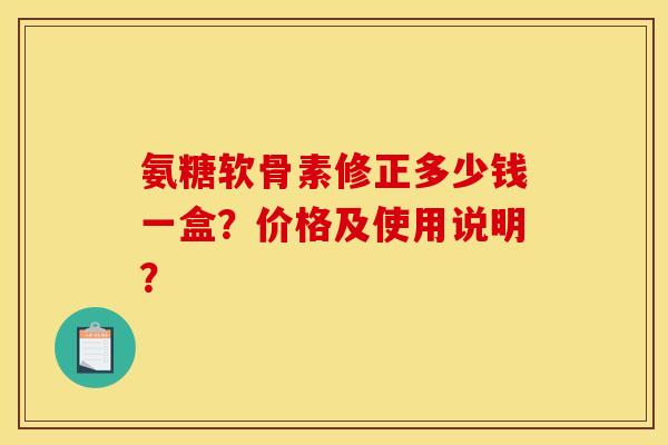 氨糖软骨素修正多少钱一盒？价格及使用说明？
