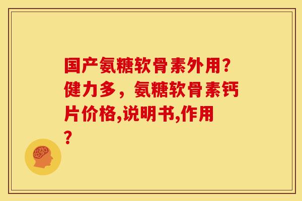 国产氨糖软骨素外用？健力多，氨糖软骨素钙片价格,说明书,作用？