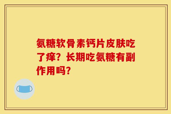 氨糖软骨素钙片吃了痒？长期吃氨糖有副作用吗？