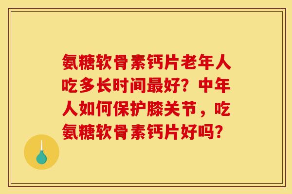 氨糖软骨素钙片老年人吃多长时间最好？中年人如何保护膝关节，吃氨糖软骨素钙片好吗？