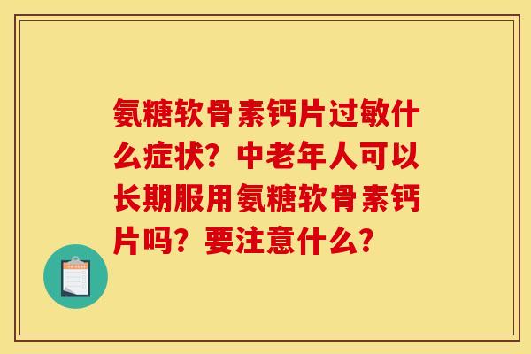 氨糖软骨素钙片什么症状？中老年人可以长期服用氨糖软骨素钙片吗？要注意什么？