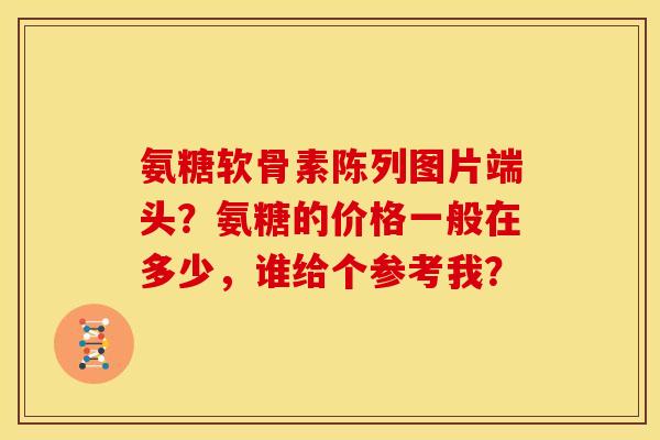 氨糖软骨素陈列图片端头？氨糖的价格一般在多少，谁给个参考我？