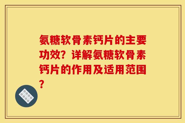 氨糖软骨素钙片的主要功效？详解氨糖软骨素钙片的作用及适用范围？