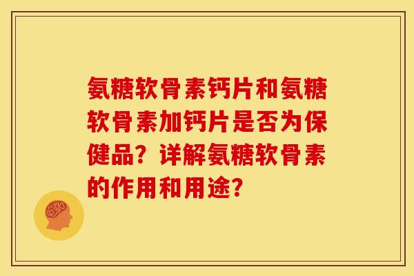 氨糖软骨素钙片和氨糖软骨素加钙片是否为保健品？详解氨糖软骨素的作用和用途？