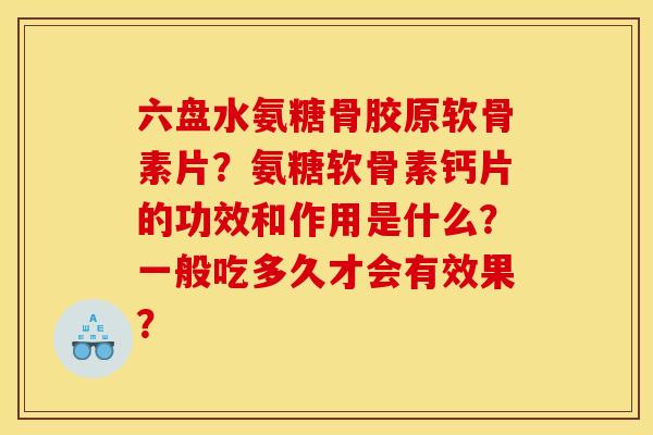 六盘水氨糖骨胶原软骨素片？氨糖软骨素钙片的功效和作用是什么？一般吃多久才会有效果？