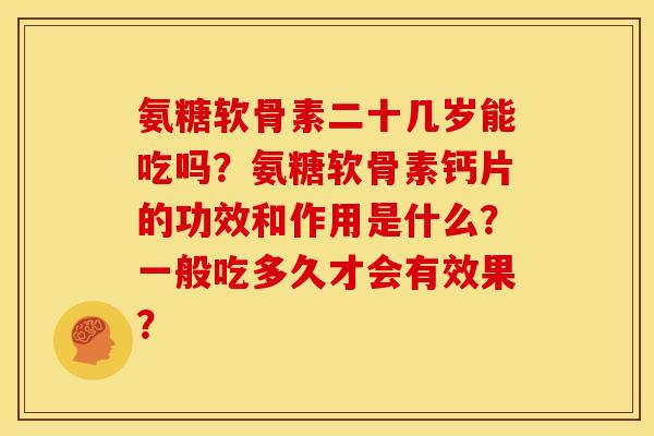 氨糖软骨素二十几岁能吃吗？氨糖软骨素钙片的功效和作用是什么？一般吃多久才会有效果？