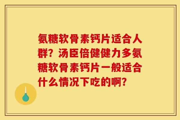 氨糖软骨素钙片适合人群？汤臣倍健健力多氨糖软骨素钙片一般适合什么情况下吃的啊？