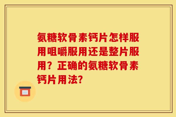 氨糖软骨素钙片怎样服用咀嚼服用还是整片服用?正确的氨糖软骨素钙片用法? 氨糖软骨素钙片怎样服用咀嚼服用还是整片服用?正确的氨糖软骨素钙片用法?