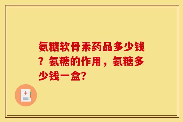氨糖软骨素药品多少钱？氨糖的作用，氨糖多少钱一盒？