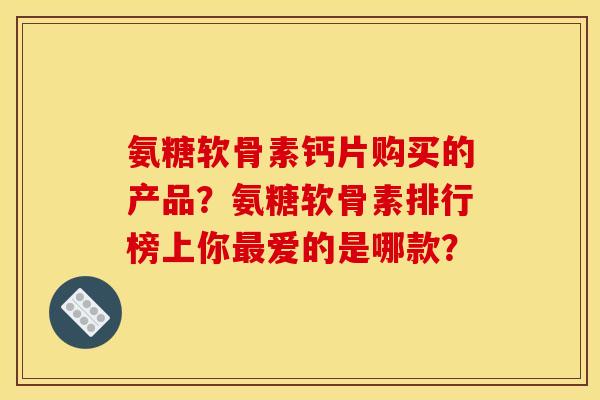氨糖软骨素钙片购买的产品?氨糖软骨素排行榜上你爱的是哪款? 氨糖软骨素钙片购买的产品?氨糖软骨素排行榜上你爱的是哪款?