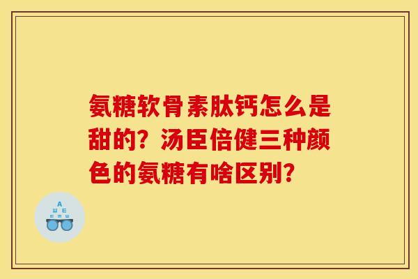 氨糖软骨素肽钙怎么是甜的?汤臣倍健三种颜色的氨糖有啥区别? 氨糖软骨素肽钙怎么是甜的?汤臣倍健三种颜色的氨糖有啥区别?