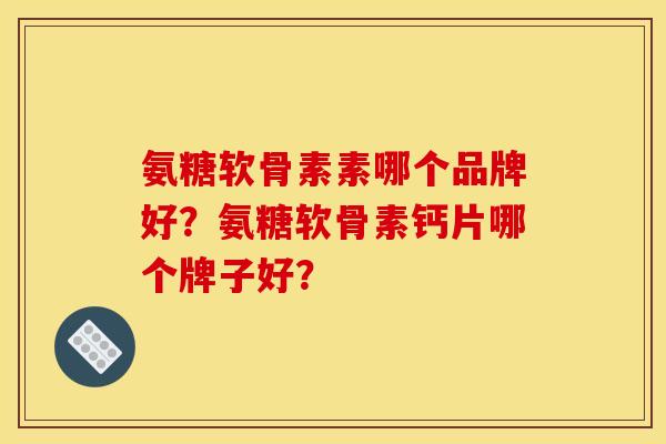 氨糖软骨素素哪个品牌好？氨糖软骨素钙片哪个牌子好？