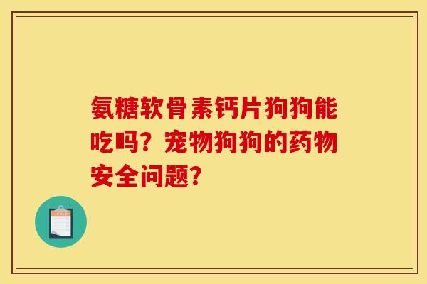 氨糖软骨素钙片狗狗能吃吗?宠物狗狗的安全问题? 氨糖软骨素钙片狗狗能吃吗?宠物狗狗的安全问题?
