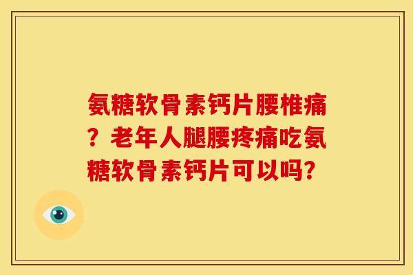 氨糖软骨素钙片腰椎痛?老年人腿腰吃氨糖软骨素钙片可以吗? 氨糖软骨素钙片腰椎痛?老年人腿腰吃氨糖软骨素钙片可以吗?