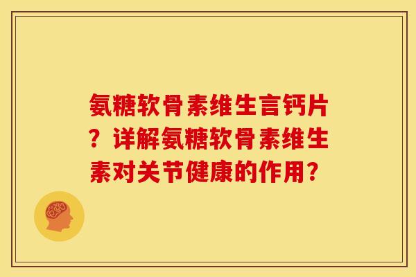 氨糖软骨素维生言钙片？详解氨糖软骨素维生素对关节健康的作用？