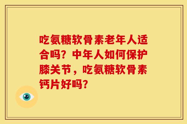 吃氨糖软骨素老年人适合吗？中年人如何保护膝关节，吃氨糖软骨素钙片好吗？