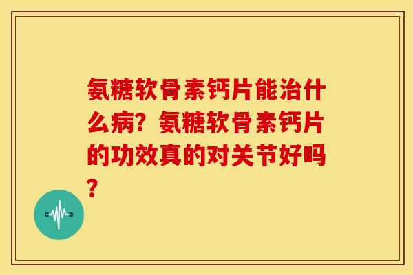 氨糖软骨素钙片能什么?氨糖软骨素钙片的功效真的对关节好吗? 氨糖软骨素钙片能什么?氨糖软骨素钙片的功效真的对关节好吗?