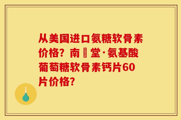 从美国进口氨糖软骨素价格？南雲堂·氨基酸葡萄糖软骨素钙片60片价格？