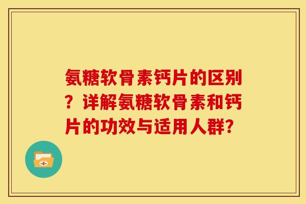 氨糖软骨素钙片的区别？详解氨糖软骨素和钙片的功效与适用人群？