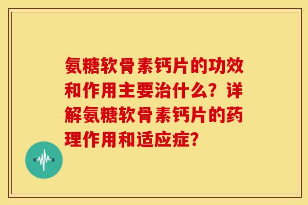 氨糖软骨素钙片的功效和作用主要治什么？详解氨糖软骨素钙片的药理作用和适应症？