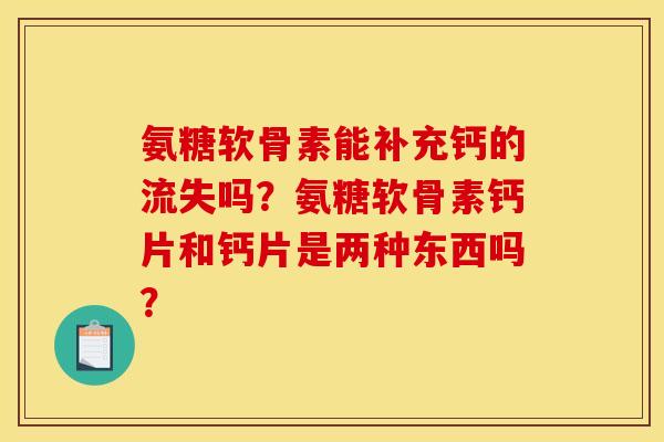 氨糖软骨素能补充钙的流失吗？氨糖软骨素钙片和钙片是两种东西吗？